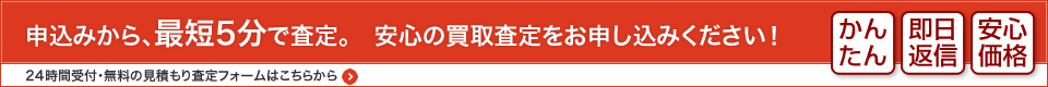 申込みから、最短5分で査定。　安心の買取査定をお申し込みください！　かんたん・即日返信・安心価格