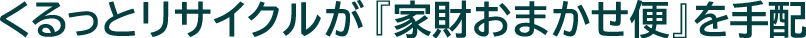 くるっとリサイクルが『家財おまかせ便』を手配