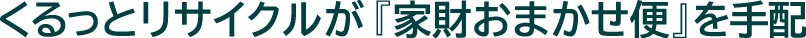 くるっとリサイクルが『らくらく家財便』を手配