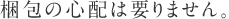 梱包の心配は要りません。